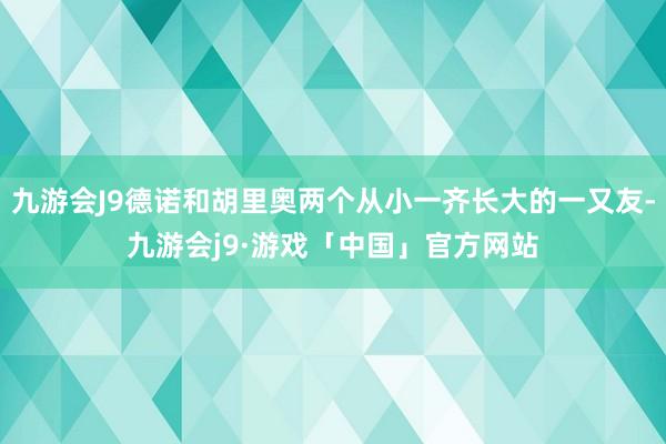 九游会J9德诺和胡里奥两个从小一齐长大的一又友-九游会j9·游戏「中国」官方网站