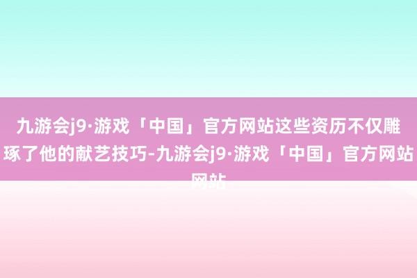 九游会j9·游戏「中国」官方网站这些资历不仅雕琢了他的献艺技巧-九游会j9·游戏「中国」官方网站