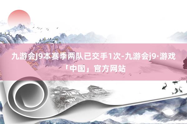 九游会J9本赛季两队已交手1次-九游会j9·游戏「中国」官方网站