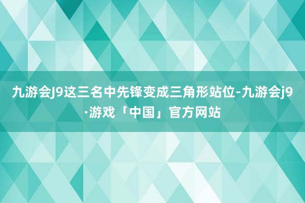 九游会J9这三名中先锋变成三角形站位-九游会j9·游戏「中国」官方网站