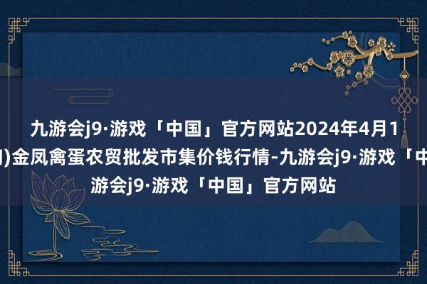 九游会j9·游戏「中国」官方网站2024年4月1日邯郸市(馆陶)金凤禽蛋农贸批发市集价钱行情-九游会j9·游戏「中国」官方网站