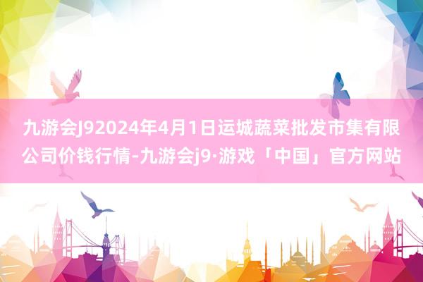 九游会J92024年4月1日运城蔬菜批发市集有限公司价钱行情-九游会j9·游戏「中国」官方网站