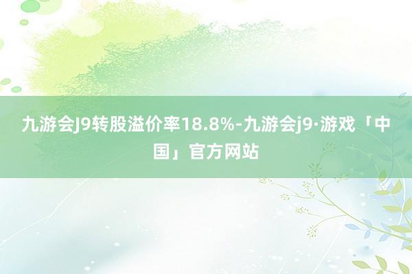 九游会J9转股溢价率18.8%-九游会j9·游戏「中国」官方网站