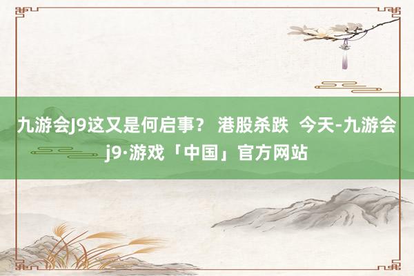 九游会J9这又是何启事？ 港股杀跌  今天-九游会j9·游戏「中国」官方网站