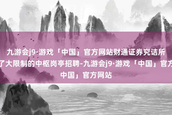 九游会j9·游戏「中国」官方网站财通证券究诘所进行了大限制的中枢岗亭招聘-九游会j9·游戏「中国」官方网站