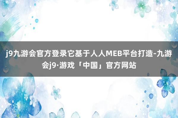 j9九游会官方登录它基于人人MEB平台打造-九游会j9·游戏「中国」官方网站