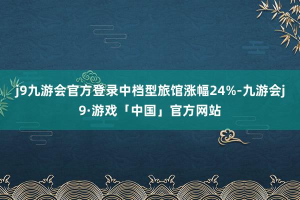 j9九游会官方登录中档型旅馆涨幅24%-九游会j9·游戏「中国」官方网站