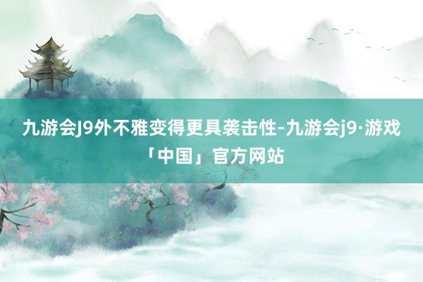 九游会J9外不雅变得更具袭击性-九游会j9·游戏「中国」官方网站