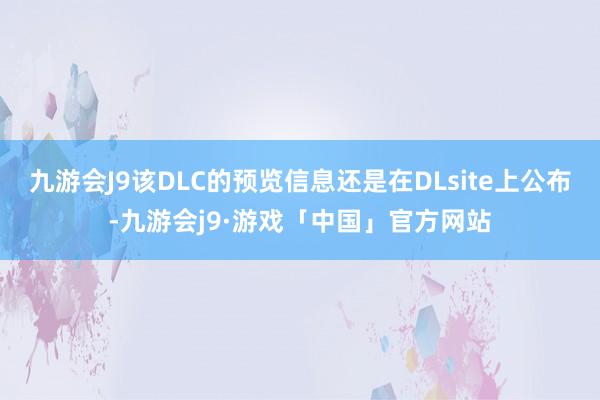 九游会J9该DLC的预览信息还是在DLsite上公布-九游会j9·游戏「中国」官方网站