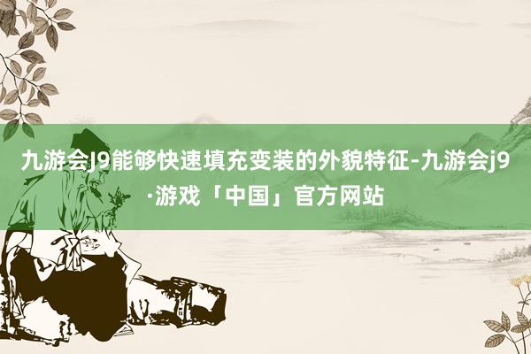 九游会J9能够快速填充变装的外貌特征-九游会j9·游戏「中国」官方网站