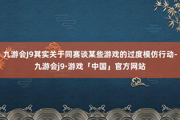 九游会J9其实关于同赛谈某些游戏的过度模仿行动-九游会j9·游戏「中国」官方网站