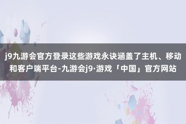 j9九游会官方登录这些游戏永诀涵盖了主机、移动和客户端平台-九游会j9·游戏「中国」官方网站