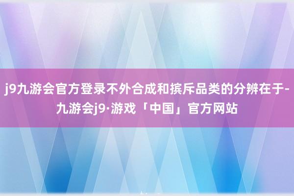 j9九游会官方登录不外合成和摈斥品类的分辨在于-九游会j9·游戏「中国」官方网站