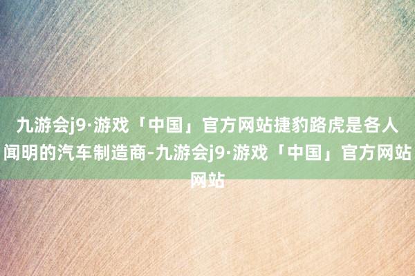 九游会j9·游戏「中国」官方网站捷豹路虎是各人闻明的汽车制造商-九游会j9·游戏「中国」官方网站