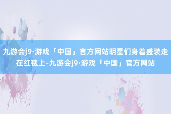 九游会j9·游戏「中国」官方网站明星们身着盛装走在红毯上-九游会j9·游戏「中国」官方网站