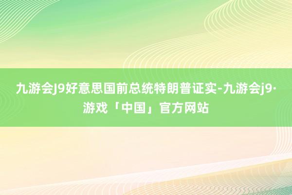 九游会J9好意思国前总统特朗普证实-九游会j9·游戏「中国」官方网站