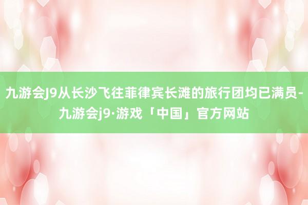 九游会J9从长沙飞往菲律宾长滩的旅行团均已满员-九游会j9·游戏「中国」官方网站