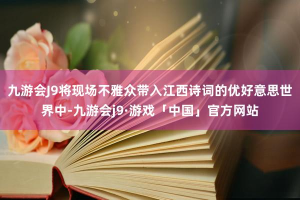 九游会J9将现场不雅众带入江西诗词的优好意思世界中-九游会j9·游戏「中国」官方网站