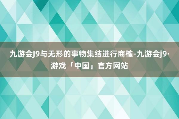 九游会J9与无形的事物集结进行商榷-九游会j9·游戏「中国」官方网站