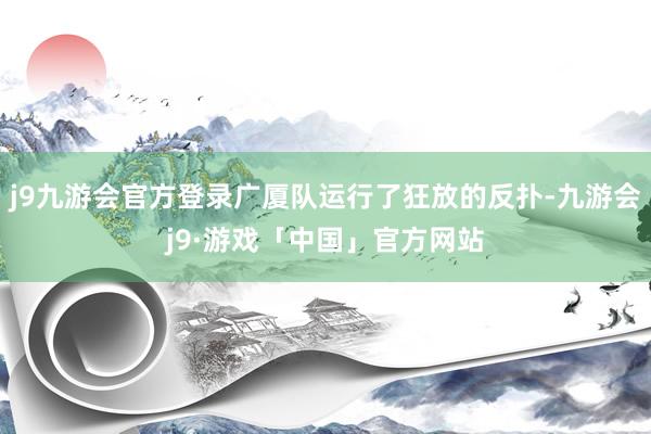 j9九游会官方登录广厦队运行了狂放的反扑-九游会j9·游戏「中国」官方网站