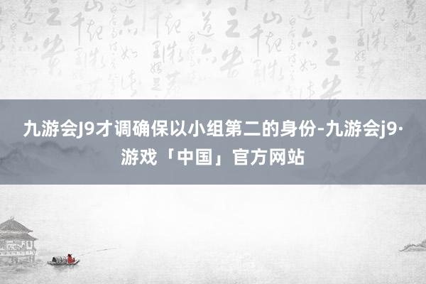 九游会J9才调确保以小组第二的身份-九游会j9·游戏「中国」官方网站