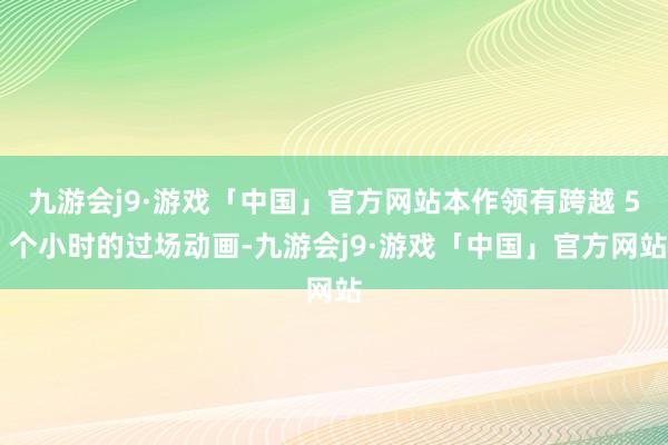 九游会j9·游戏「中国」官方网站本作领有跨越 5 个小时的过场动画-九游会j9·游戏「中国」官方网站