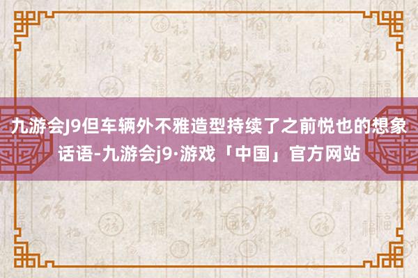 九游会J9但车辆外不雅造型持续了之前悦也的想象话语-九游会j9·游戏「中国」官方网站