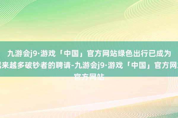 九游会j9·游戏「中国」官方网站绿色出行已成为越来越多破钞者的聘请-九游会j9·游戏「中国」官方网站