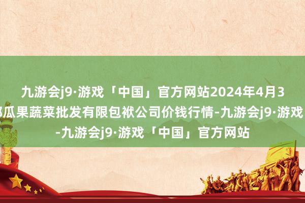 九游会j9·游戏「中国」官方网站2024年4月3日庆阳市西峰西郊瓜果蔬菜批发有限包袱公司价钱行情-九游会j9·游戏「中国」官方网站