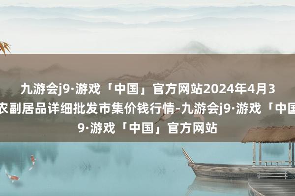 九游会j9·游戏「中国」官方网站2024年4月3日广西田阳农副居品详细批发市集价钱行情-九游会j9·游戏「中国」官方网站