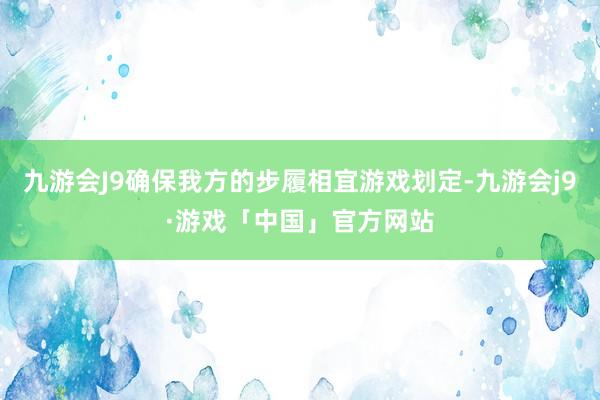 九游会J9确保我方的步履相宜游戏划定-九游会j9·游戏「中国」官方网站