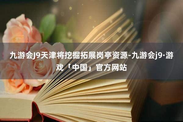 九游会J9天津将挖掘拓展岗亭资源-九游会j9·游戏「中国」官方网站