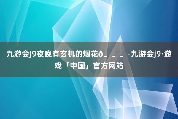 九游会J9夜晚有玄机的烟花🎆-九游会j9·游戏「中国」官方网站