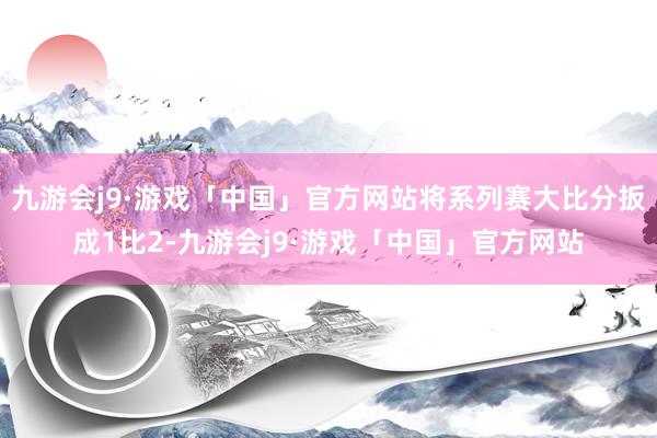 九游会j9·游戏「中国」官方网站将系列赛大比分扳成1比2-九游会j9·游戏「中国」官方网站