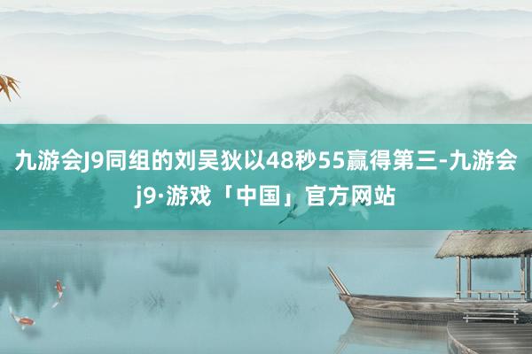 九游会J9同组的刘吴狄以48秒55赢得第三-九游会j9·游戏「中国」官方网站