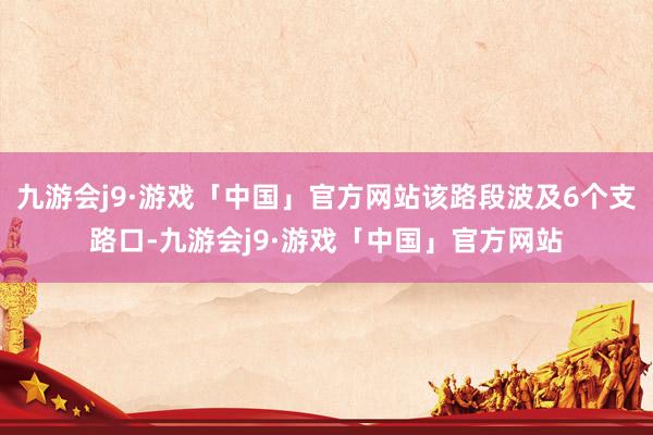 九游会j9·游戏「中国」官方网站该路段波及6个支路口-九游会j9·游戏「中国」官方网站