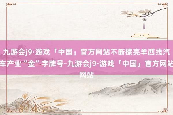 九游会j9·游戏「中国」官方网站不断擦亮羊西线汽车产业“金”字牌号-九游会j9·游戏「中国」官方网站