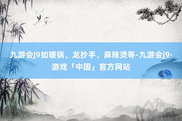 九游会J9如暖锅、龙抄手、麻辣烫等-九游会j9·游戏「中国」官方网站