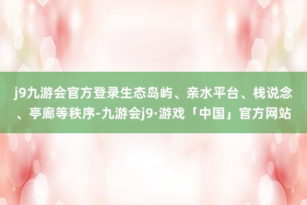 j9九游会官方登录　　生态岛屿、亲水平台、栈说念、亭廊等秩序-九游会j9·游戏「中国」官方网站