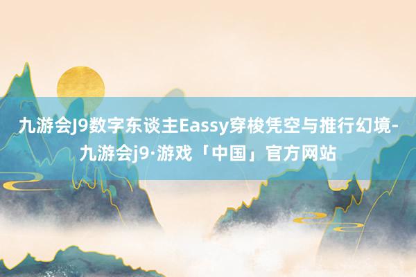 九游会J9数字东谈主Eassy穿梭凭空与推行幻境-九游会j9·游戏「中国」官方网站