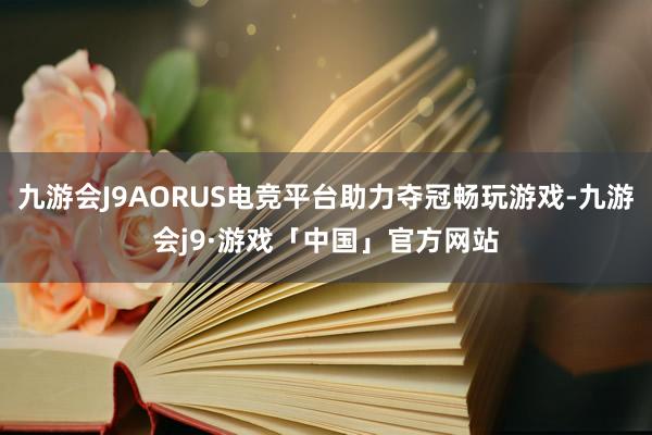 九游会J9AORUS电竞平台助力夺冠畅玩游戏-九游会j9·游戏「中国」官方网站