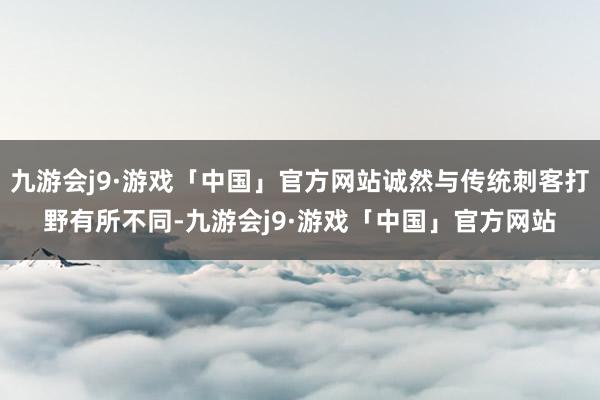 九游会j9·游戏「中国」官方网站诚然与传统刺客打野有所不同-九游会j9·游戏「中国」官方网站