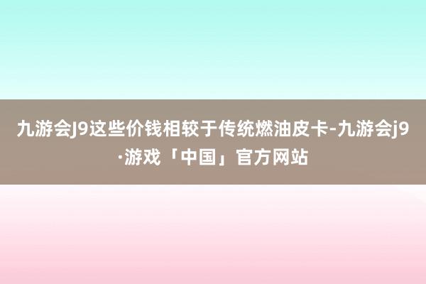 九游会J9这些价钱相较于传统燃油皮卡-九游会j9·游戏「中国」官方网站