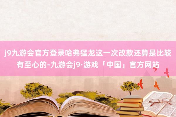 j9九游会官方登录哈弗猛龙这一次改款还算是比较有至心的-九游会j9·游戏「中国」官方网站