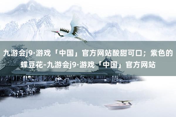 九游会j9·游戏「中国」官方网站酸甜可口；紫色的蝶豆花-九游会j9·游戏「中国」官方网站