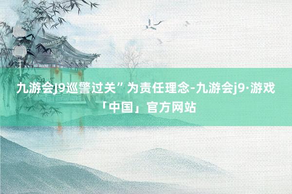 九游会J9巡警过关”为责任理念-九游会j9·游戏「中国」官方网站