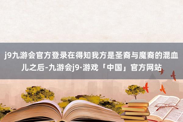 j9九游会官方登录在得知我方是圣裔与魔裔的混血儿之后-九游会j9·游戏「中国」官方网站