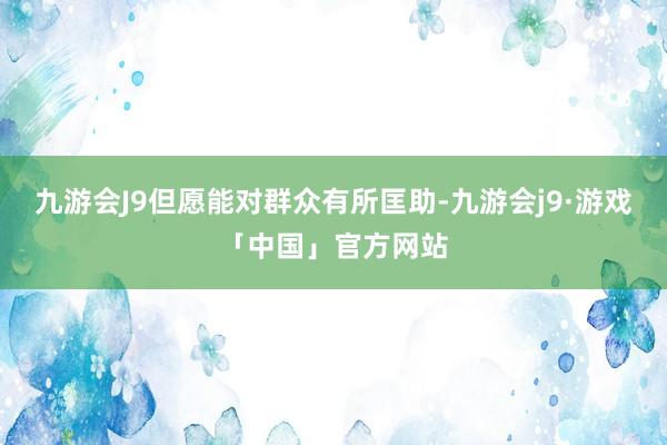 九游会J9但愿能对群众有所匡助-九游会j9·游戏「中国」官方网站