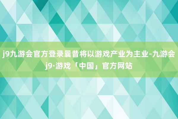 j9九游会官方登录曩昔将以游戏产业为主业-九游会j9·游戏「中国」官方网站