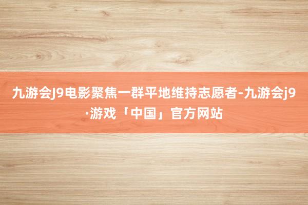 九游会J9电影聚焦一群平地维持志愿者-九游会j9·游戏「中国」官方网站